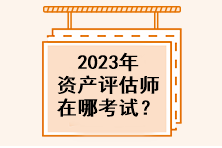 2023年資產(chǎn)評(píng)估師在哪考試？