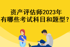 資產(chǎn)評估師2023年有哪些考試科目和題型？