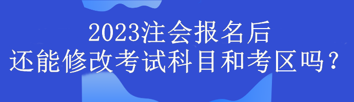 2023注會(huì)報(bào)名后還能修改考試科目和考區(qū)嗎？