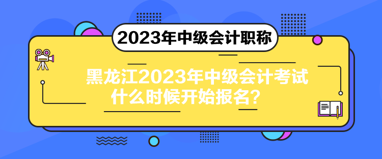 黑龍江2023年中級(jí)會(huì)計(jì)考試什么時(shí)候開始報(bào)名？