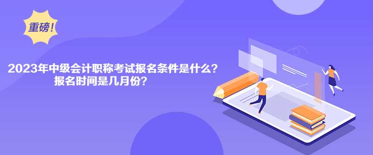 2023年中級(jí)會(huì)計(jì)職稱(chēng)考試報(bào)名條件是什么？報(bào)名時(shí)間是幾月份？