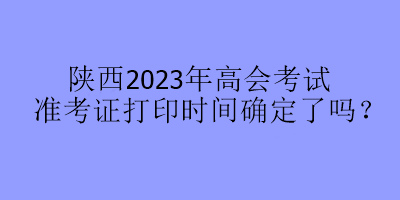 陜西2023年高會(huì)考試準(zhǔn)考證打印時(shí)間確定了嗎？