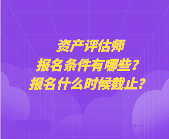 資產(chǎn)評估師報名條件有哪些？報名什么時候截止？