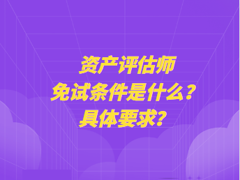 資產(chǎn)評估師免試條件是什么？具體要求？