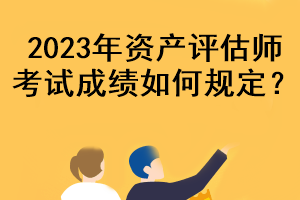 2023年資產(chǎn)評(píng)估師考試成績(jī)?nèi)绾我?guī)定？