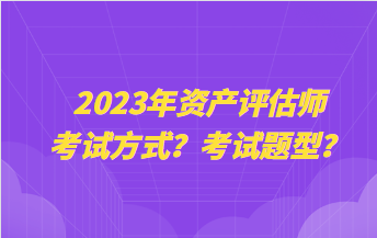 2023年資產(chǎn)評估師考試方式？考試題型？