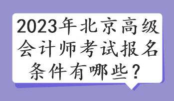 2023年北京高級會計師考試報名條件有哪些？