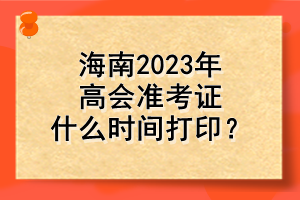 海南2023年高會(huì)準(zhǔn)考證什么時(shí)間打??？