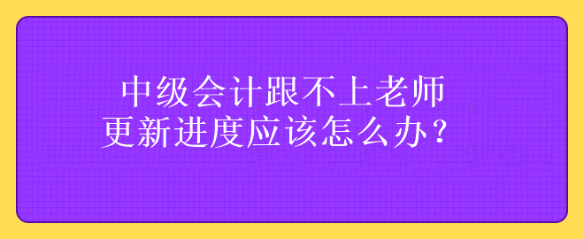 中級(jí)會(huì)計(jì)跟不上老師更新進(jìn)度應(yīng)該怎么辦？