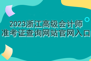 2023浙江高級會計(jì)師準(zhǔn)考證查詢網(wǎng)站官網(wǎng)入口