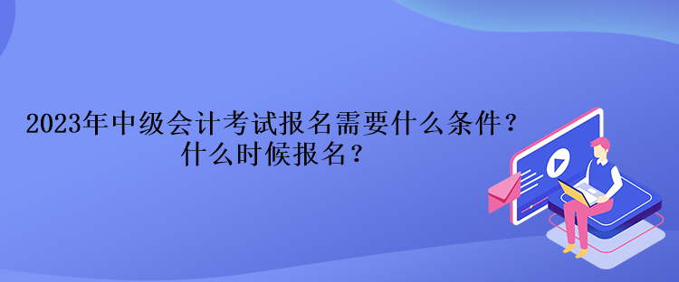 2023年中級會計考試報名需要什么條件？什么時候報名？