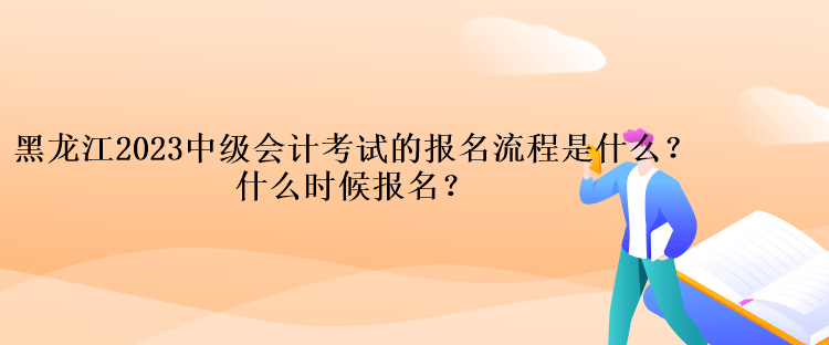 黑龍江2023中級會計考試的報名流程是什么？什么時候報名？