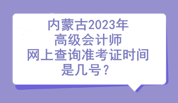 內(nèi)蒙古2023年高級會(huì)計(jì)師網(wǎng)上查詢準(zhǔn)考證時(shí)間是幾號？