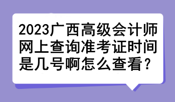 2023廣西高級(jí)會(huì)計(jì)師網(wǎng)上查詢準(zhǔn)考證時(shí)間是幾號(hào)啊怎么查看？