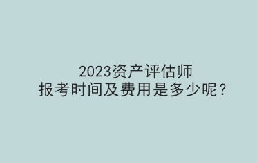 2023資產(chǎn)評估師報考時間及費用是多少呢？