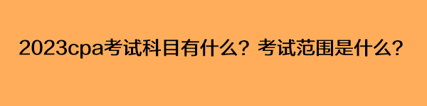 2023cpa考試科目有什么？考試范圍是什么？