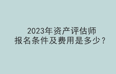 2023年資產(chǎn)評(píng)估師報(bào)名條件及費(fèi)用是多少？