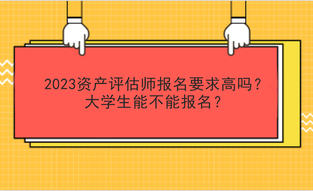 2023資產(chǎn)評估師報名要求高嗎？大學(xué)生能不能報名？