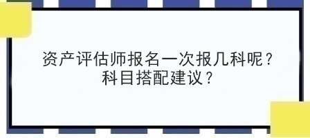 資產(chǎn)評估師報名一次報幾科呢？科目搭配建議？