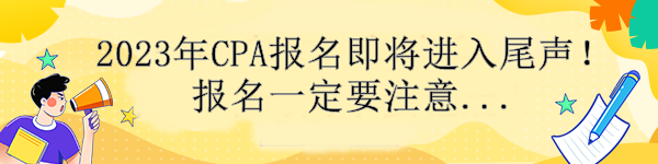 通知！2023年CPA報名即將進入尾聲！報名一定要注意....