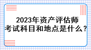 2023年資產評估師考試科目和地點是什么？