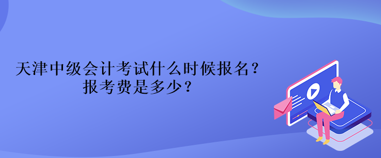 天津中級會計考試什么時候報名？報考費是多少？