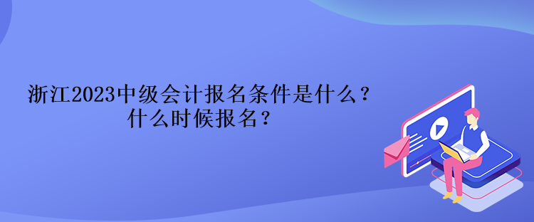 浙江2023中級(jí)會(huì)計(jì)報(bào)名條件是什么？什么時(shí)候報(bào)名？