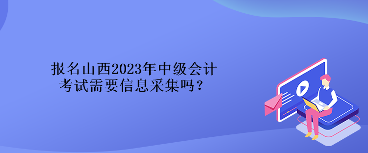 報(bào)名山西2023年中級(jí)會(huì)計(jì)考試需要信息采集嗎？