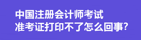 中國注冊會計師考試準(zhǔn)考證打印不了怎么回事？打印流程是什么？