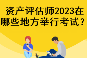 資產(chǎn)評估師2023在哪些地方舉行考試？