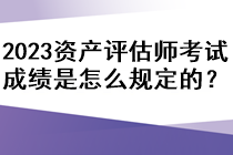 2023年資產(chǎn)評估師考試成績是怎么規(guī)定的？