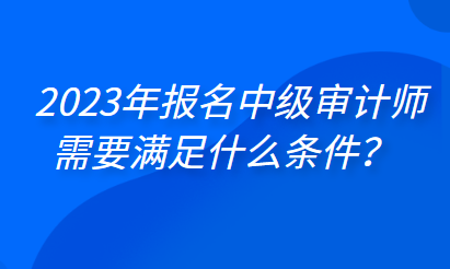 2023年報(bào)名中級(jí)審計(jì)師需要滿足什么條件？