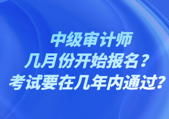 中級(jí)審計(jì)師幾月份開(kāi)始報(bào)名？考試要在幾年內(nèi)通過(guò)？