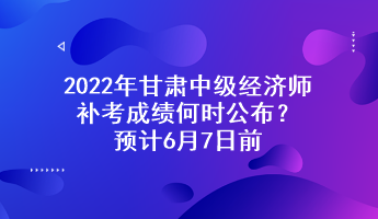 2022年甘肅中級經(jīng)濟(jì)師補(bǔ)考成績何時(shí)公布？預(yù)計(jì)6月7日前