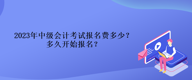 2023年中級(jí)會(huì)計(jì)考試報(bào)名費(fèi)多少？多久開始報(bào)名？