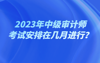 2023年中級審計師考試安排在幾月進行？