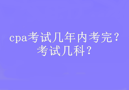 cpa考試幾年內(nèi)考完？考試幾科？