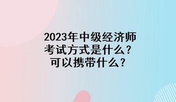 2023年中級(jí)經(jīng)濟(jì)師考試方式是什么？可以攜帶什么？