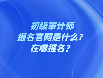 初級(jí)審計(jì)師報(bào)名官網(wǎng)是什么？在哪報(bào)名？