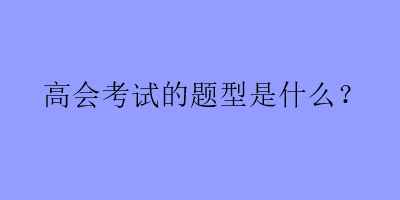 高會考試的題型是什么？