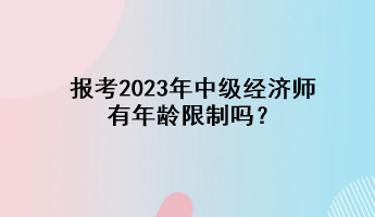 報(bào)考2023年中級(jí)經(jīng)濟(jì)師有年齡限制嗎？