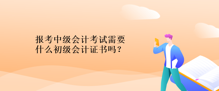 報(bào)考中級(jí)會(huì)計(jì)考試需要什么初級(jí)會(huì)計(jì)證書(shū)嗎？