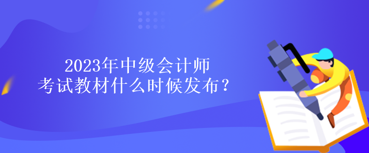 2023年中級(jí)會(huì)計(jì)師考試教材什么時(shí)候發(fā)布？