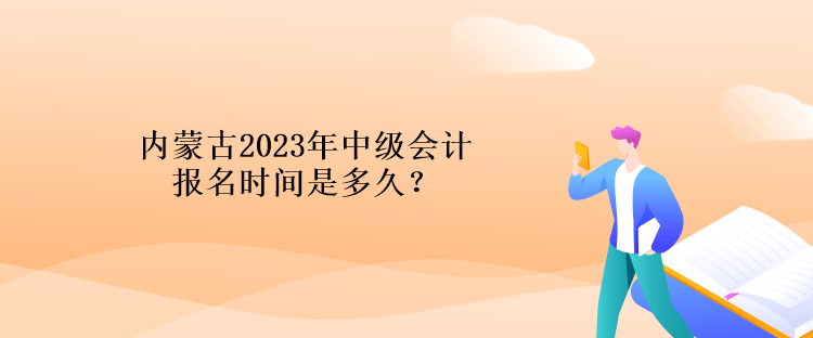 內蒙古2023年中級會計報名時間是多久？