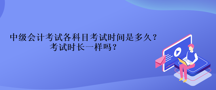 中級會計考試各科目考試時間是多久？考試時長一樣嗎？