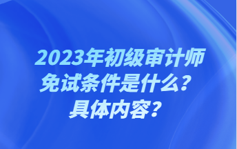 2023年初級審計(jì)師免試條件是什么？具體內(nèi)容？