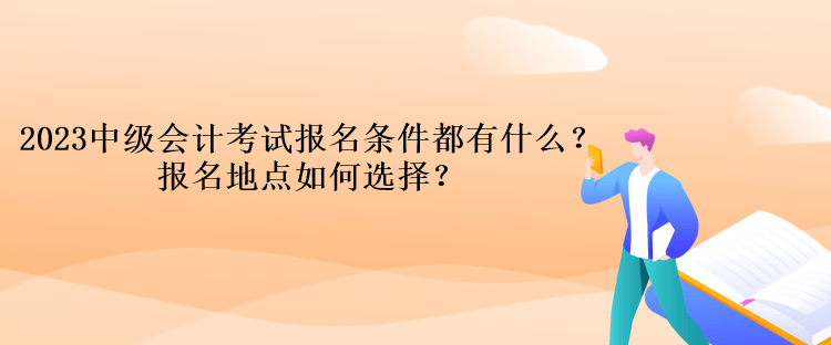 2023中級會計考試報名條件都有什么？報名地點如何選擇？