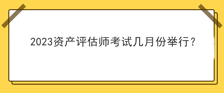 2023資產(chǎn)評估師考試幾月份舉行？