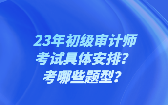 23年初級審計師考試具體安排？考哪些題型？