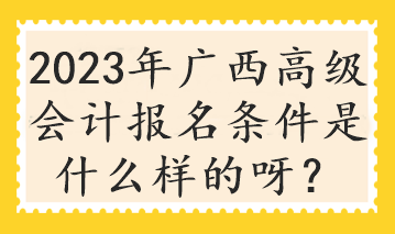 2023年廣西高級(jí)會(huì)計(jì)報(bào)名條件是什么樣的呀？